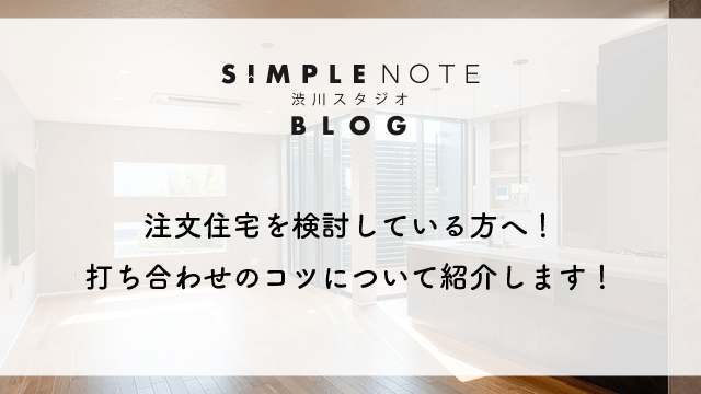 注文住宅を検討している方へ！打ち合わせのコツについて紹介します！