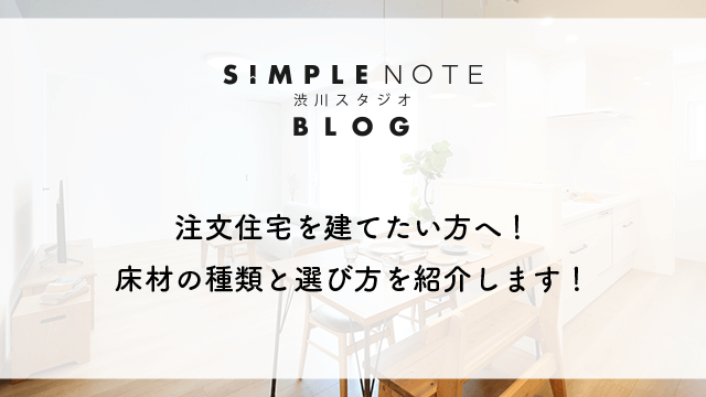 注文住宅を建てたい方へ！ 床材の種類と選び方を紹介します！